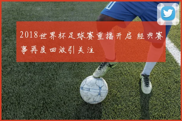 2018世界杯足球赛重播开启 经典赛事再度回放引关注