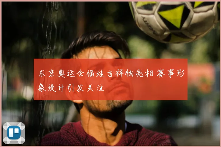 东京奥运会福娃吉祥物亮相 赛事形象设计引发关注