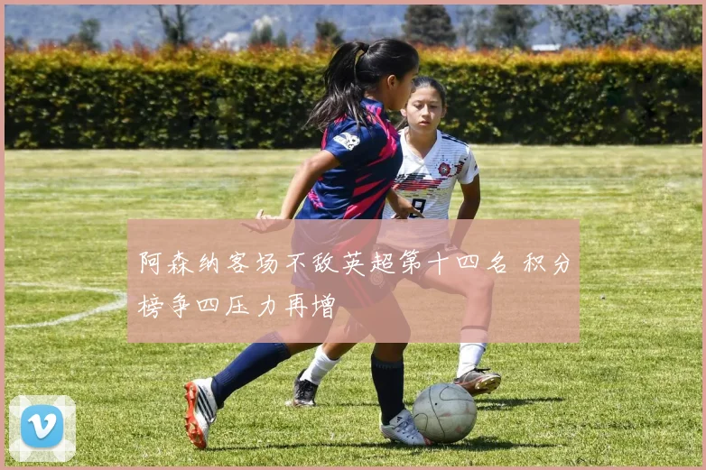 阿森纳客场不敌英超第十四名 积分榜争四压力再增