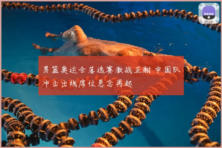男篮奥运会落选赛激战正酣 中国队冲击出线席位悬念再起