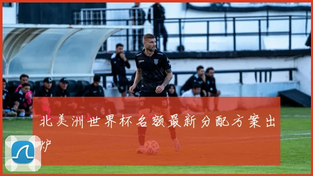 北美洲世界杯名额最新分配方案出炉