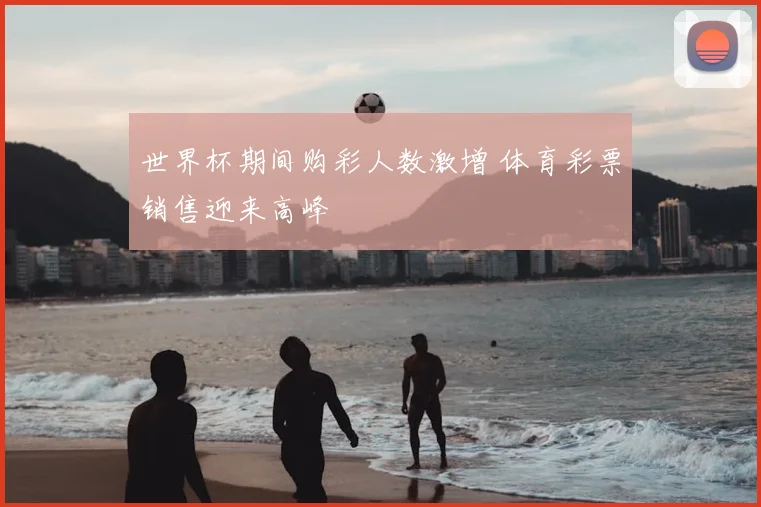 世界杯期间购彩人数激增 体育彩票销售迎来高峰