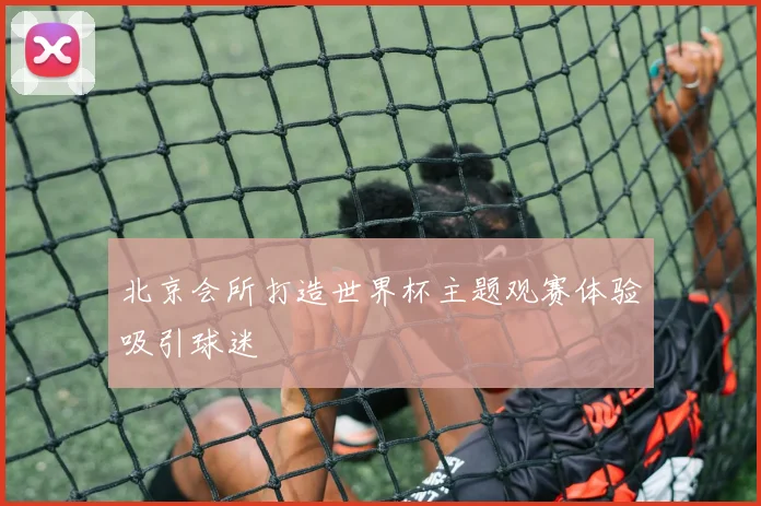 北京会所打造世界杯主题观赛体验吸引球迷