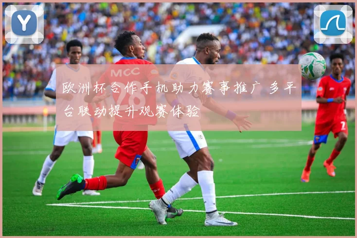 欧洲杯合作手机助力赛事推广 多平台联动提升观赛体验