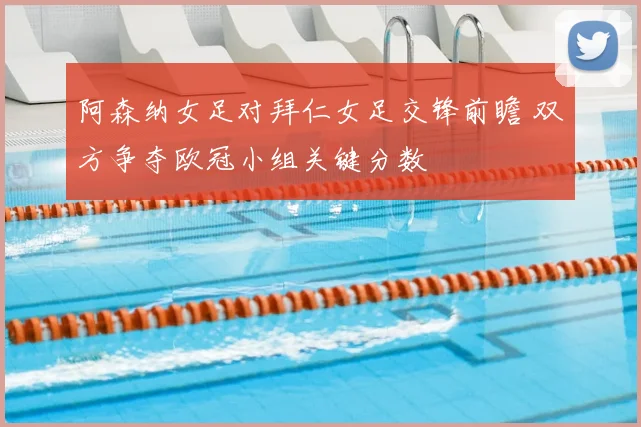 阿森纳女足对拜仁女足交锋前瞻 双方争夺欧冠小组关键分数