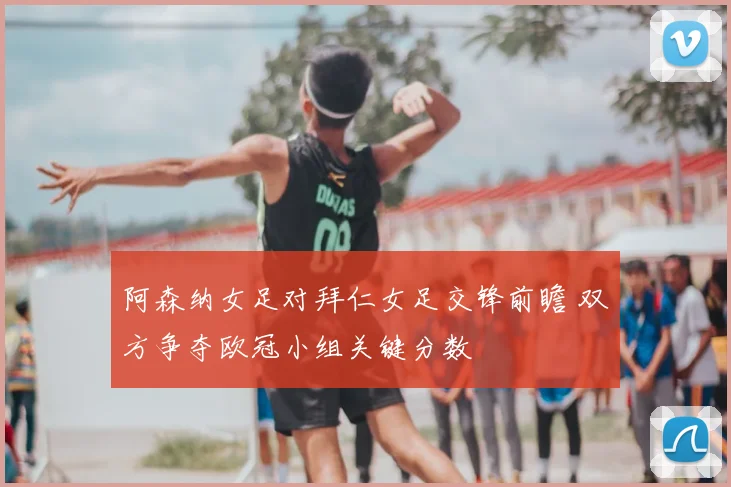 阿森纳女足对拜仁女足交锋前瞻 双方争夺欧冠小组关键分数